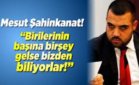 ŞAHİNKANAT; “BİRİLERİNİN BAŞINA BİR İŞ GELSE BİZDEN BİLİYOR!”