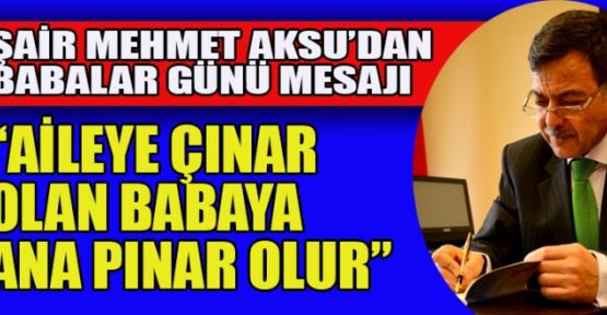 ŞAİR MEHMET AKSU BABALAR GÜNÜ MESAJI