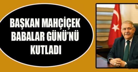 BAŞKAN MAHÇİÇEK’TEN BABALAR GÜNÜ MESAJI