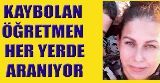 KAYIP ÖĞRETMEN İÇİN EKİPLER SEFERBER OLDU