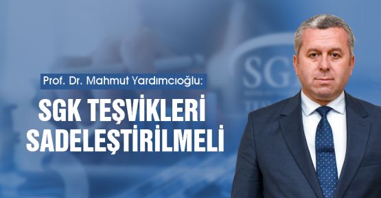 YARDIMCIOĞLU: SGK TEŞVİKLERİ SADELEŞTİRİLMELİ