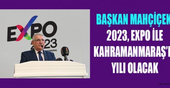 BAŞKAN MAHÇİÇEK; 2023, EXPO İLE KAHRAMANMARAŞ’IN YILI OLACAK