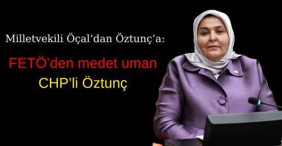 ÖÇAL’DAN ÖZTUNÇ’A: FETÖ’DEN MEDET UMUYORSUN!