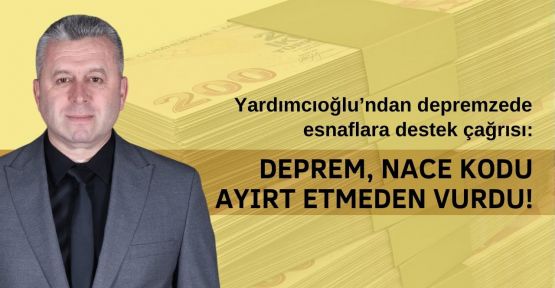 YARDIMCIOĞLU’NDAN DEPREMZEDE ESNAFLARA DESTEK ÇAĞRISI