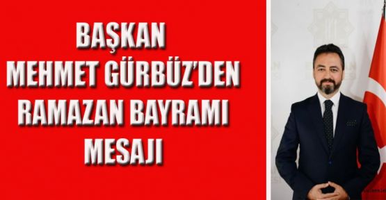 BAŞKAN GÜRBÜZ’DEN RAMAZAN BAYRAMI MESAJI