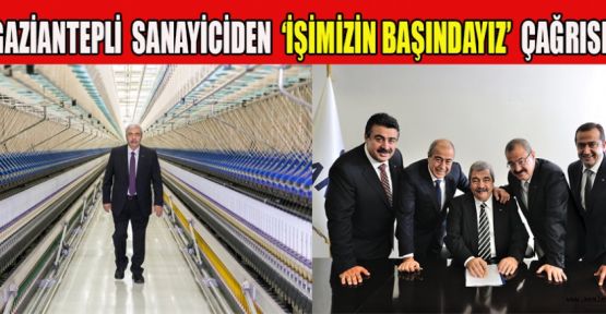 GAZİANTEPLİ SANAYİCİDEN ‘İŞİMİZİN BAŞINDAYIZ’ ÇAĞRISI