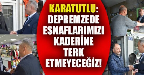 KARATUTLU: DEPREMZEDE ESNAFIMIZI KADERİNE TERK ETMEYİZ!