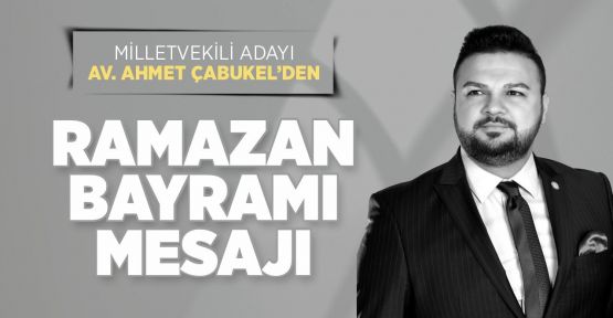 MİLLETVEKİLİ ADAYI AV. AHMET ÇABUKEL’DEN RAMAZAN BAYRAMI MESAJI