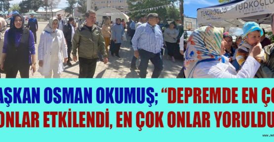 BAŞKAN OKUMUŞ “DEPREMDE EN ÇOK ONLAR ETKİLENDİ, EN ÇOK ONLAR YORULDU”