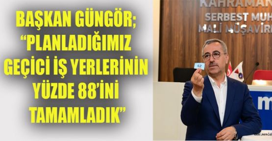 BAŞKAN GÜNGÖR; “GEÇİCİ İŞ YERLERİNİN YÜZDE 88’İ TAMAM”