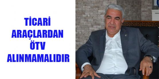 BAŞKAN KUYBU; ‘TİCARİ ARAÇLARDAN ÖTV ALINMASI ADALETSİZLİKTİR!’