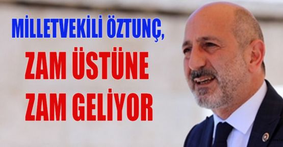 MİLLETVEKİLİ ÖZTUNÇ; HER GÜN ZAM, BIKTIK ARTIK!