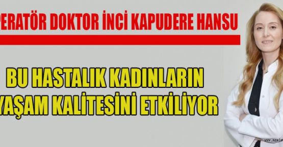 OPERATÖR Dr.HANSU:  BU HASTALIK KADINLARIN YAŞAM KALİTESİNİ ETKİLİYOR