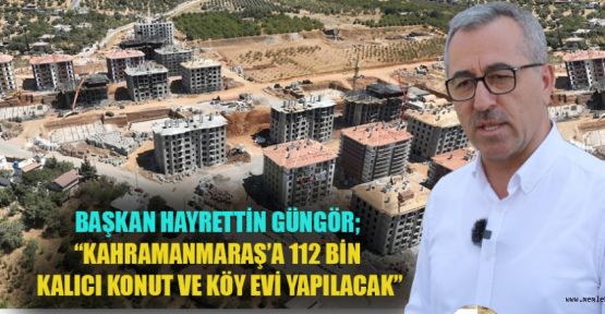 BAŞKAN GÜNGÖR; “112 BİN KALICI KONUT VE KÖY EVİ YAPILACAK”
