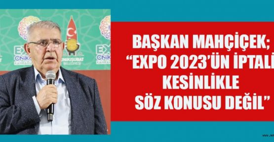 BAŞKAN MAHÇİÇEK; EXPO DAHİL, YATIRIMLARIMIZLA ONİKİŞUBAT’I MARKA YAPTIK!