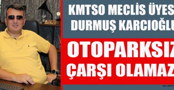 KMTSO MECLİS ÜYESİ KARCIOĞLU: OTOPARKSIZ ÇARŞI OLAMAZ!