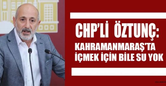 ÖZTUNÇ; KAHRAMANMARAŞ'TA BANYO İÇİN BİLE SU YOK