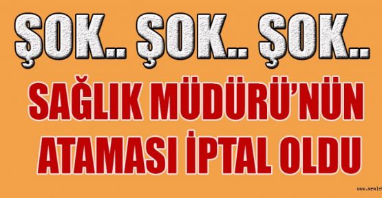 SAĞLIK MÜDÜRÜ’NÜN ATAMASI İPTAL