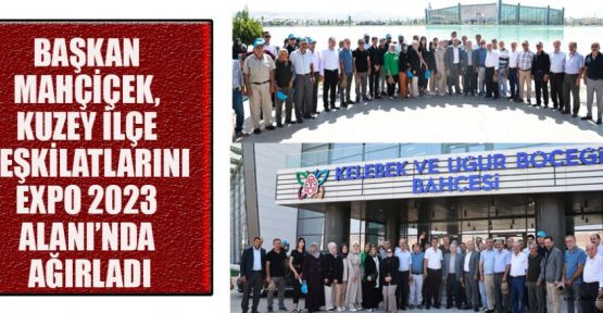 BAŞKAN MAHÇİÇEK, KUZEY İLÇE TEŞKİLATLARINI EXPO 2023 ALANI’NDA AĞIRLADI