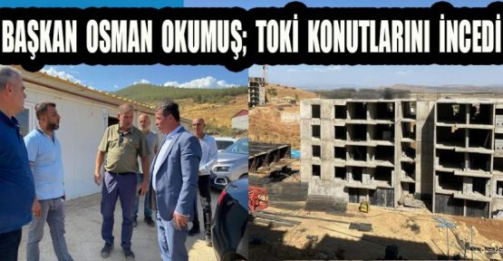BAŞKAN OKUMUŞ, KONUTLAR 3 AY SONRA TESLİM EDİLECEK