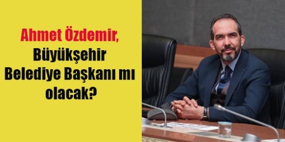 BÜYÜKŞEHİR’E AHMET ÖZDEMİR İDDİASI