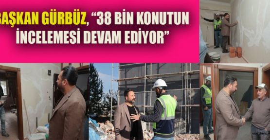 BAŞKAN GÜRBÜZ, “38 BİN KONUTUN İNCELEMESİ DEVAM EDİYOR”