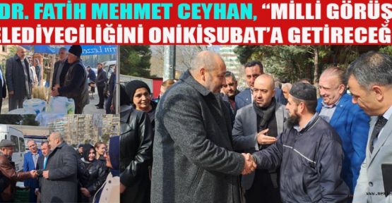 DR. FATİH MEHMET CEYHAN, “MİLLİ GÖRÜŞ BELEDİYECİLİĞİNİ ONİKİŞUBAT’A GETİRECEĞİZ”