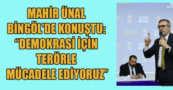 MAHİR ÜNAL BİNGÖL’DE KONUŞTU; BİZİM TERÖRÜ, SİLAHI VE ŞİDDETİ ÖVENLERLE İŞİMİZ YOK!