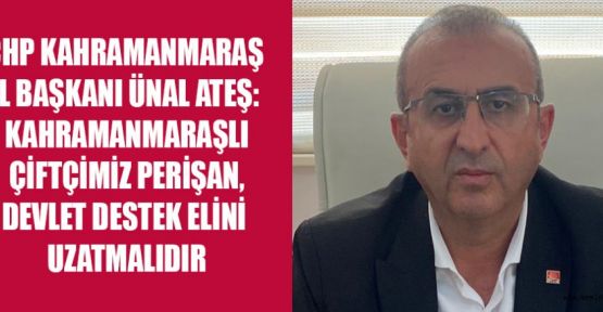 CHP İL BAŞKANI ATEŞ: ÇİFTÇİMİZ PERİŞAN, DEVLET DESTEK ELİNİ UZATMALIDIR