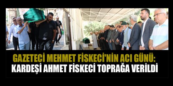 GAZETECİ MEHMET FİSKECİ, KARDEŞİNİ  SON YOLCULUĞUNA UĞURLADI