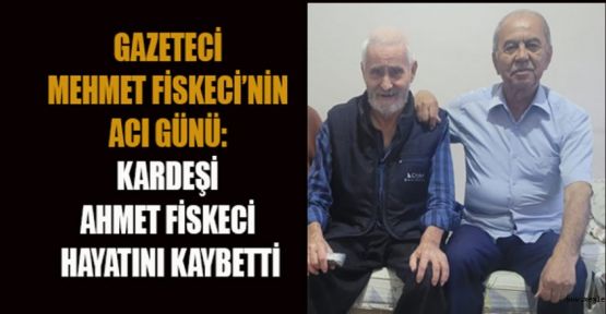 KARDEŞİM AHMET FİSKECİ’Yİ KAYBETTİK!