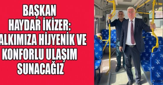 BAŞKAN İKİZER: HALKIMIZA HİJYENİK VE KONFORLU ULAŞIM SUNACAĞIZ