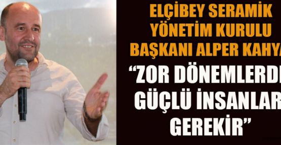 İŞ İNSANI ALPER KAHYA: ZOR ZAMANLAR GÜÇLÜ LİDERLER İSTER