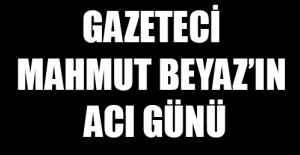 GAZETECİ MAHMUT BEYAZ’IN ACI GÜNÜ