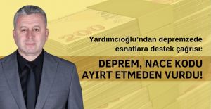 YARDIMCIOĞLU’NDAN DEPREMZEDE ESNAFLARA DESTEK ÇAĞRISI