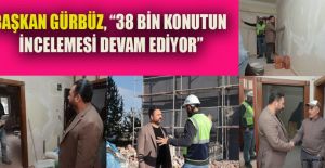 BAŞKAN GÜRBÜZ, “38 BİN KONUTUN İNCELEMESİ DEVAM EDİYOR”