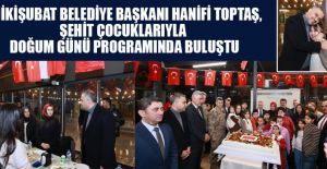 BAŞKAN TOPTAŞ, ŞEHİT ÇOCUKLARIYLA DOĞUM GÜNÜNDE